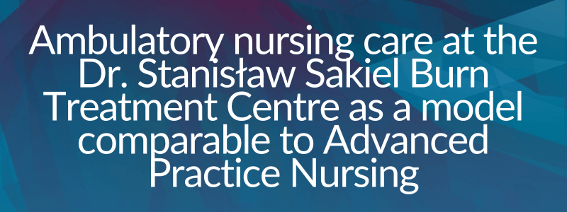 Ambulatory nursing care at the Dr. Stanisław Sakiel Burn Treatment Centre in Siemianowice Śląskie as a model comparable to Advanced Practice Nursing