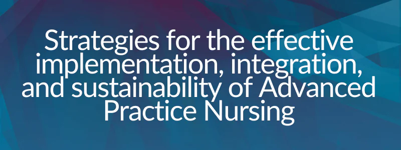 Strategies for the effective implementation, integration, and sustainability of Advanced Practice Nursing